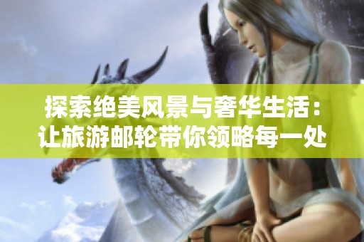 探索绝美风景与奢华生活：让旅游邮轮带你领略每一处魅力
