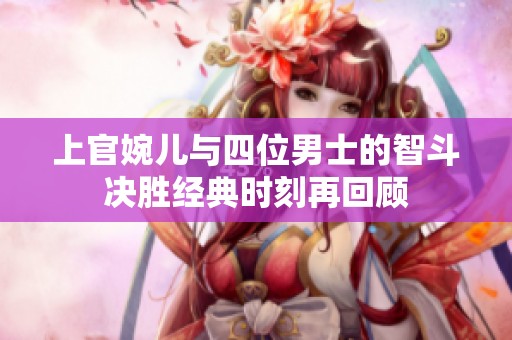 上官婉儿与四位男士的智斗决胜经典时刻再回顾