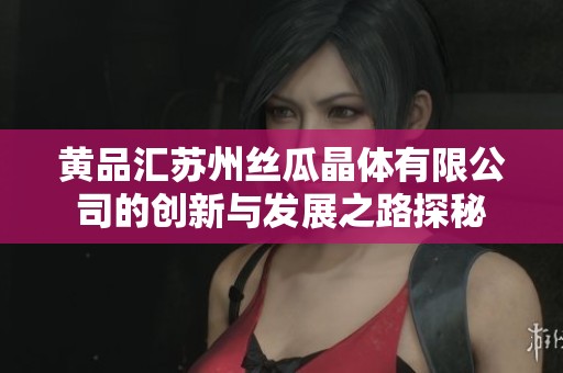 黄品汇苏州丝瓜晶体有限公司的创新与发展之路探秘