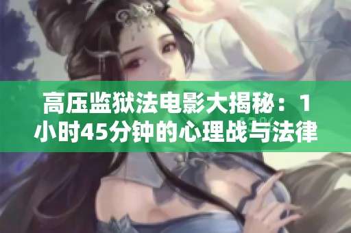 高压监狱法电影大揭秘：1小时45分钟的心理战与法律博弈