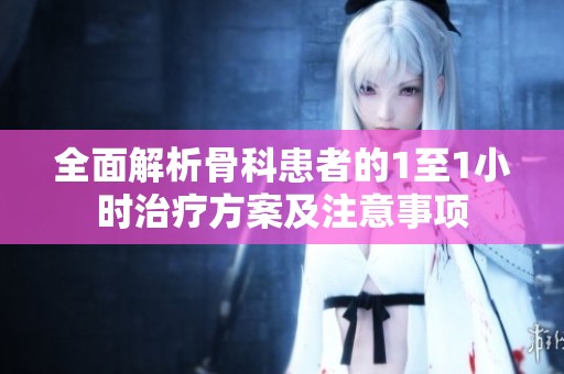 全面解析骨科患者的1至1小时治疗方案及注意事项