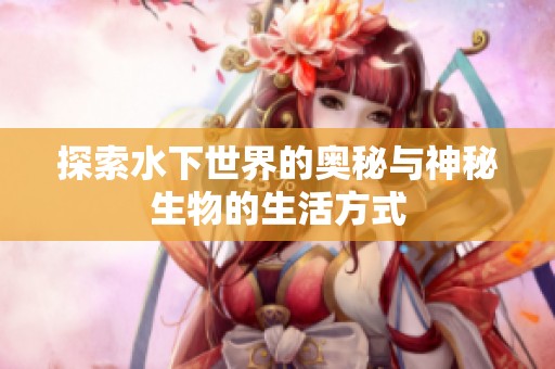 探索水下世界的奥秘与神秘生物的生活方式
