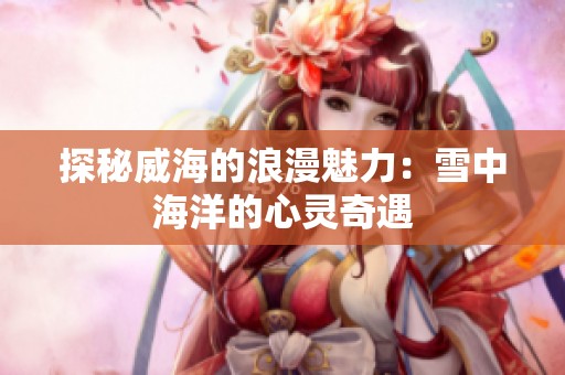 探秘威海的浪漫魅力：雪中海洋的心灵奇遇