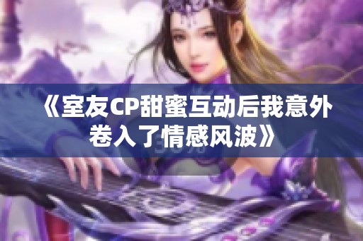 《室友CP甜蜜互动后我意外卷入了情感风波》