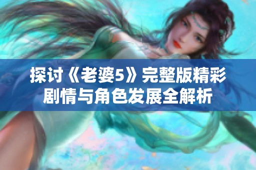 探讨《老婆5》完整版精彩剧情与角色发展全解析