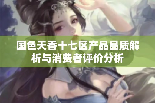 国色天香十七区产品品质解析与消费者评价分析
