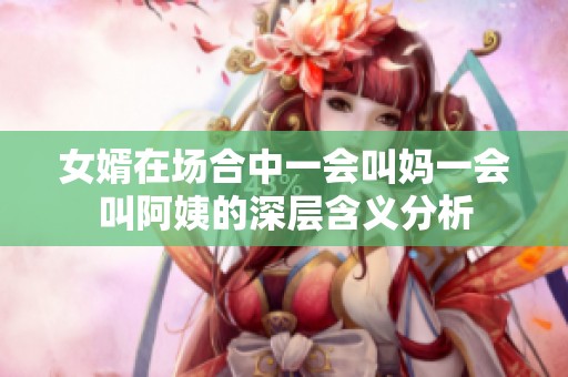 女婿在场合中一会叫妈一会叫阿姨的深层含义分析