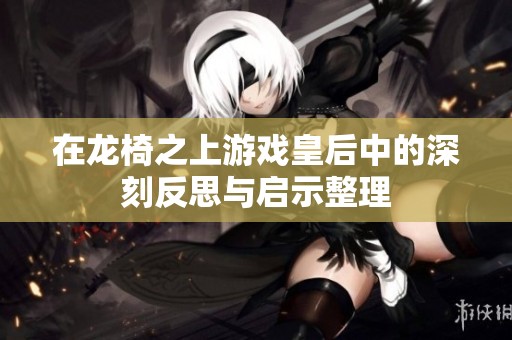 在龙椅之上游戏皇后中的深刻反思与启示整理