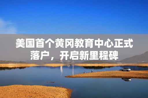 美国首个黄冈教育中心正式落户，开启新里程碑