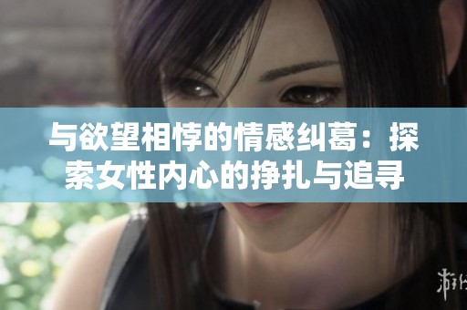 与欲望相悖的情感纠葛：探索女性内心的挣扎与追寻
