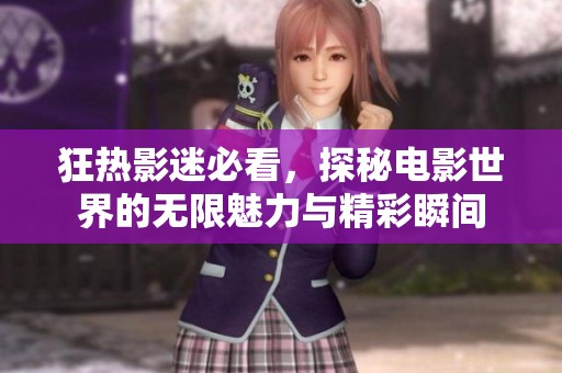 狂热影迷必看，探秘电影世界的无限魅力与精彩瞬间