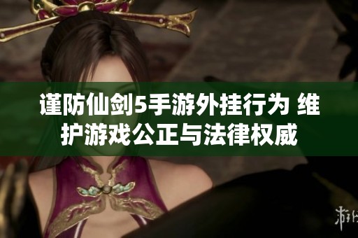 谨防仙剑5手游外挂行为 维护游戏公正与法律权威
