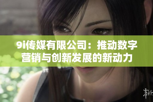 9i传媒有限公司：推动数字营销与创新发展的新动力