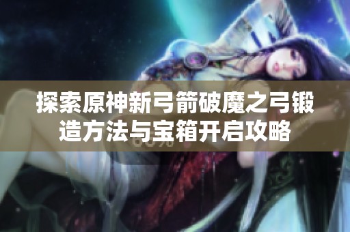 探索原神新弓箭破魔之弓锻造方法与宝箱开启攻略