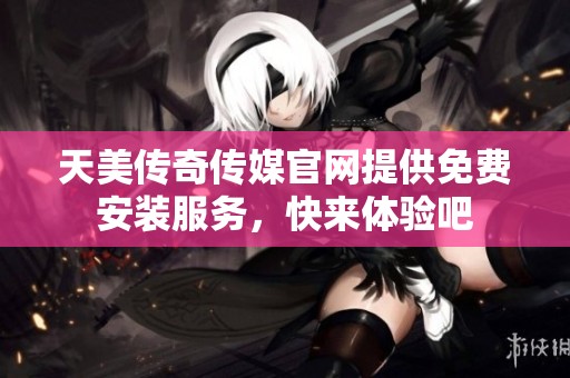 天美传奇传媒官网提供免费安装服务，快来体验吧