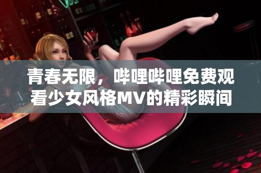 青春无限，哔哩哔哩免费观看少女风格MV的精彩瞬间