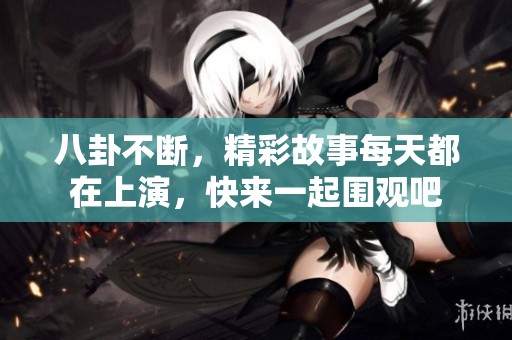 八卦不断，精彩故事每天都在上演，快来一起围观吧