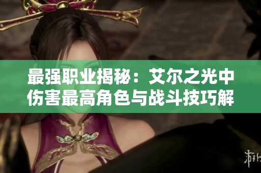 最强职业揭秘：艾尔之光中伤害最高角色与战斗技巧解析