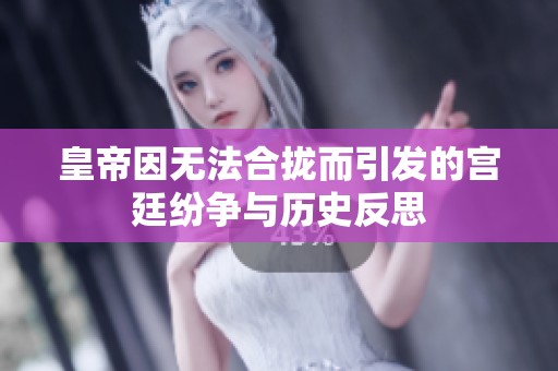 皇帝因无法合拢而引发的宫廷纷争与历史反思