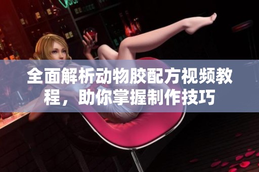 全面解析动物胶配方视频教程，助你掌握制作技巧
