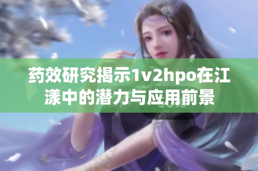 药效研究揭示1v2hpo在江漾中的潜力与应用前景