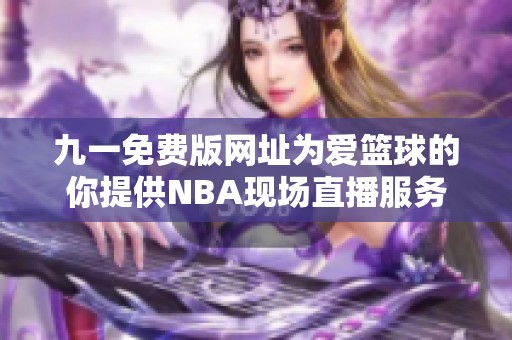 九一免费版网址为爱篮球的你提供NBA现场直播服务