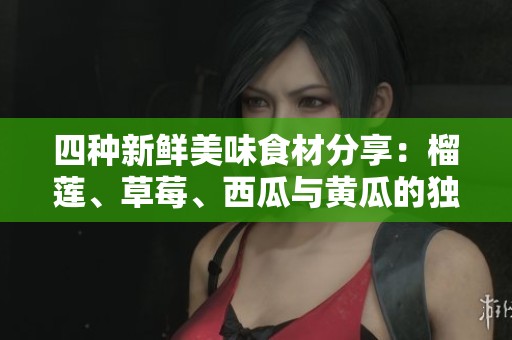 四种新鲜美味食材分享：榴莲、草莓、西瓜与黄瓜的独特魅力