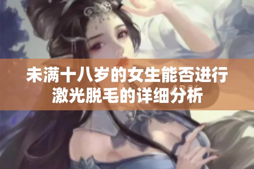 未满十八岁的女生能否进行激光脱毛的详细分析