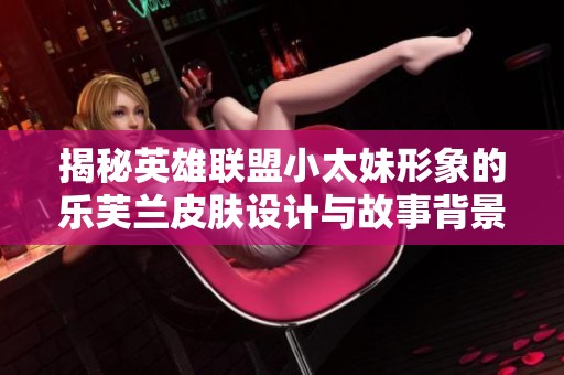 揭秘英雄联盟小太妹形象的乐芙兰皮肤设计与故事背景