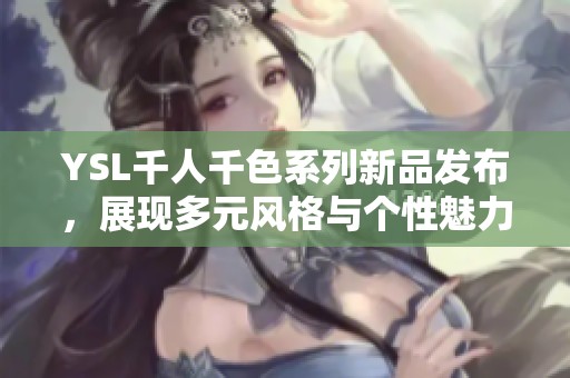 YSL千人千色系列新品发布，展现多元风格与个性魅力