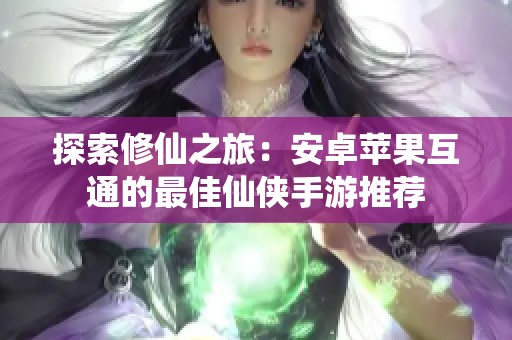 探索修仙之旅：安卓苹果互通的最佳仙侠手游推荐