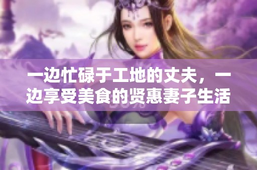 一边忙碌于工地的丈夫，一边享受美食的贤惠妻子生活滋味