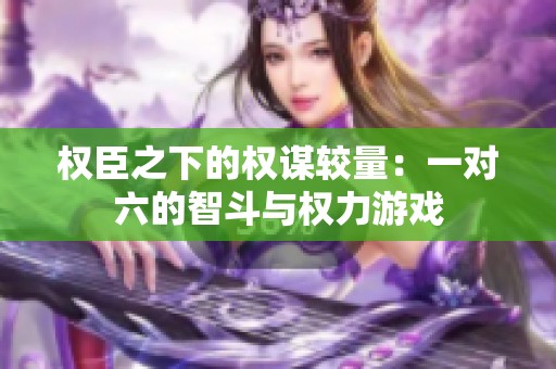 权臣之下的权谋较量：一对六的智斗与权力游戏