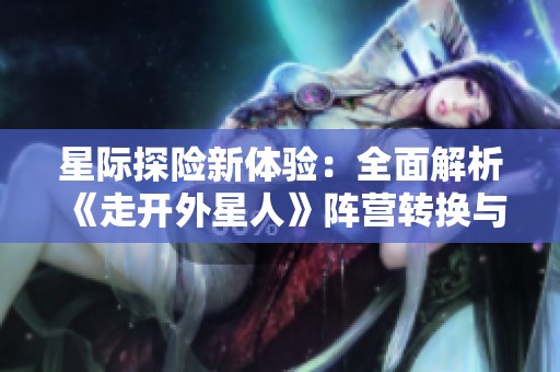 星际探险新体验：全面解析《走开外星人》阵营转换与策略指南