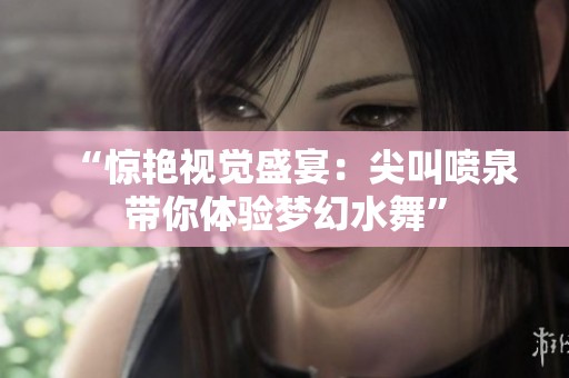 “惊艳视觉盛宴：尖叫喷泉带你体验梦幻水舞”