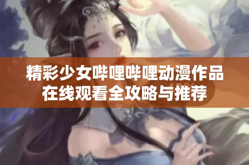 精彩少女哔哩哔哩动漫作品在线观看全攻略与推荐