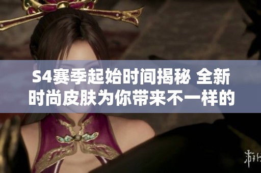 S4赛季起始时间揭秘 全新时尚皮肤为你带来不一样的游戏体验