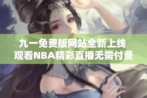 九一免费版网站全新上线 观看NBA精彩直播无需付费