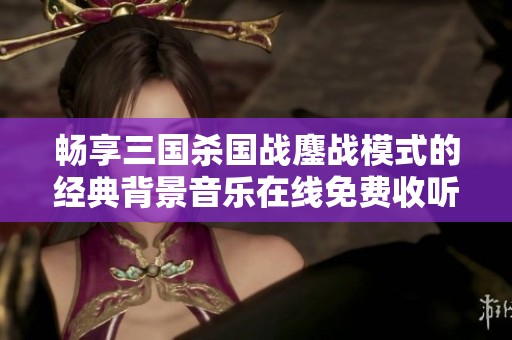 畅享三国杀国战鏖战模式的经典背景音乐在线免费收听