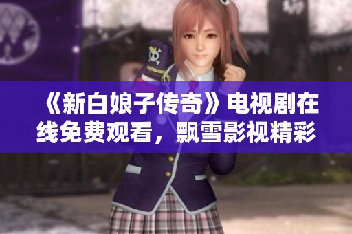 《新白娘子传奇》电视剧在线免费观看，飘雪影视精彩呈现