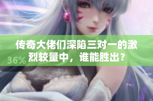 传奇大佬们深陷三对一的激烈较量中，谁能胜出？
