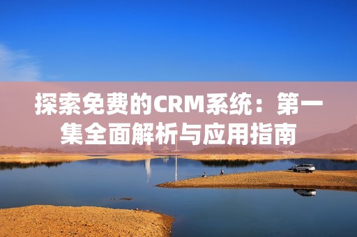 探索免费的CRM系统：第一集全面解析与应用指南