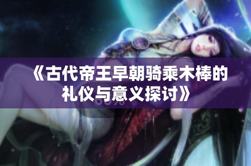 《古代帝王早朝骑乘木棒的礼仪与意义探讨》