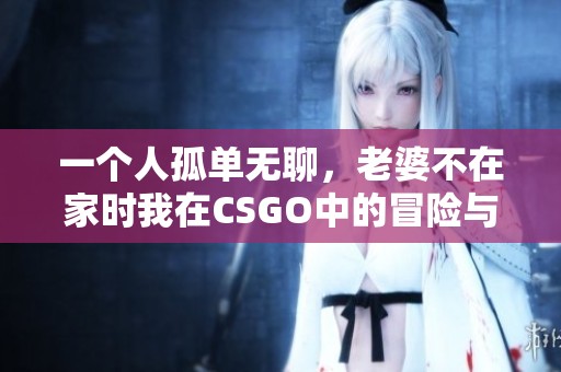 一个人孤单无聊，老婆不在家时我在CSGO中的冒险与挑战
