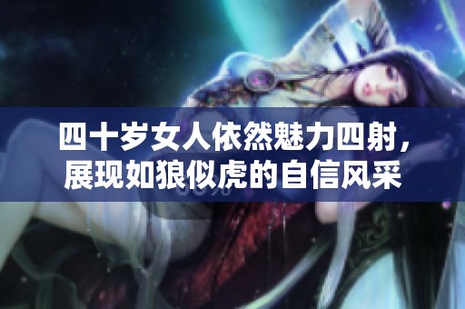四十岁女人依然魅力四射，展现如狼似虎的自信风采