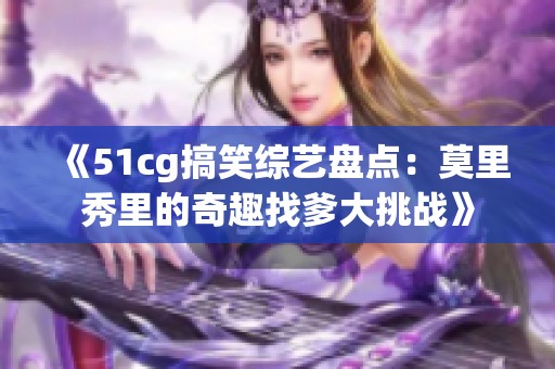 《51cg搞笑综艺盘点：莫里秀里的奇趣找爹大挑战》