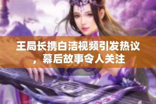 王局长携白洁视频引发热议，幕后故事令人关注