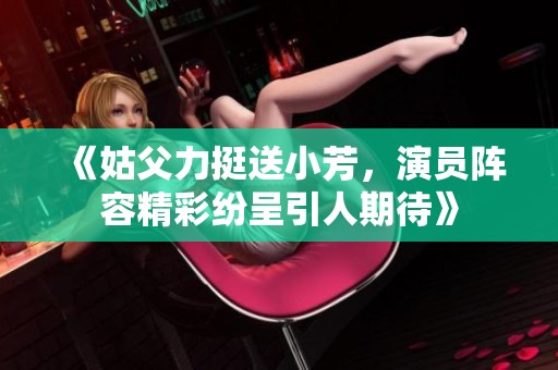 《姑父力挺送小芳，演员阵容精彩纷呈引人期待》