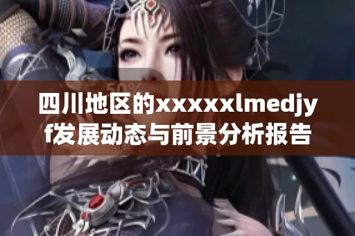 四川地区的xxxxxlmedjyf发展动态与前景分析报告
