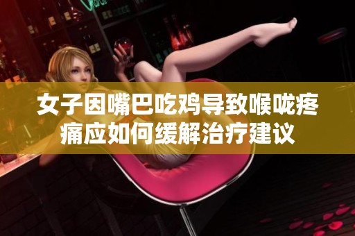 女子因嘴巴吃鸡导致喉咙疼痛应如何缓解治疗建议